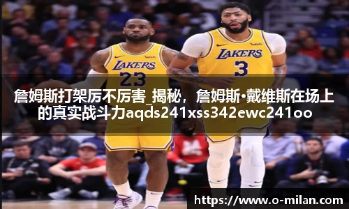 詹姆斯打架厉不厉害_揭秘，詹姆斯·戴维斯在场上的真实战斗力aqds241xss342ewc241ooiu342